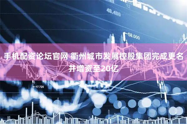 手机配资论坛官网 衢州城市发展控股集团完成更名并增资至20亿