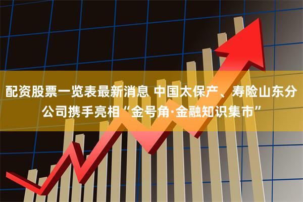 配资股票一览表最新消息 中国太保产、寿险山东分公司携手亮相“金号角·金融知识集市”