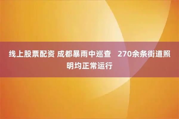 线上股票配资 成都暴雨中巡查   270余条街道照明均正常运行