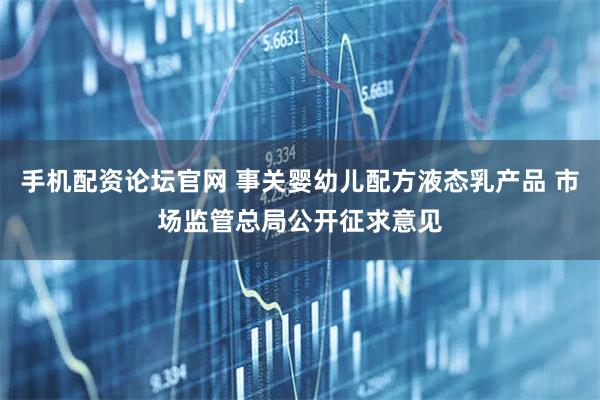 手机配资论坛官网 事关婴幼儿配方液态乳产品 市场监管总局公开征求意见