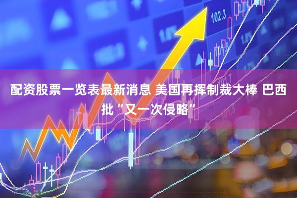配资股票一览表最新消息 美国再挥制裁大棒 巴西批“又一次侵略”