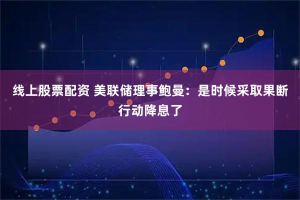 线上股票配资 美联储理事鲍曼：是时候采取果断行动降息了
