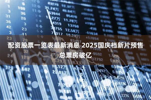 配资股票一览表最新消息 2025国庆档新片预售总票房破亿