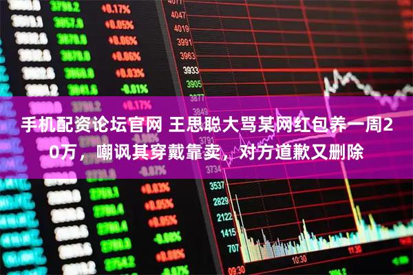 手机配资论坛官网 王思聪大骂某网红包养一周20万，嘲讽其穿戴靠卖，对方道歉又删除