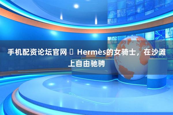 手机配资论坛官网 ​Hermès的女骑士，在沙滩上自由驰骋