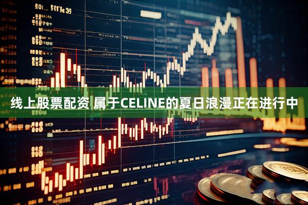 线上股票配资 属于CELINE的夏日浪漫正在进行中