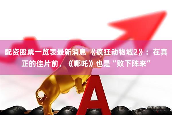 配资股票一览表最新消息 《疯狂动物城2》:在真正的佳片前,《哪吒》也是“败下阵来”