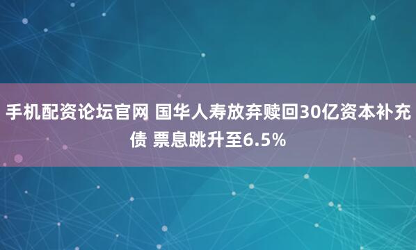 手机配资论坛官网 国华人寿放弃赎回30亿资本补充债 票息跳升至6.5%